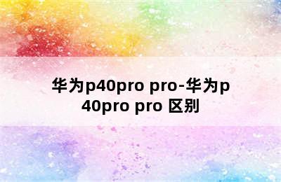 华为p40pro pro-华为p40pro pro+区别